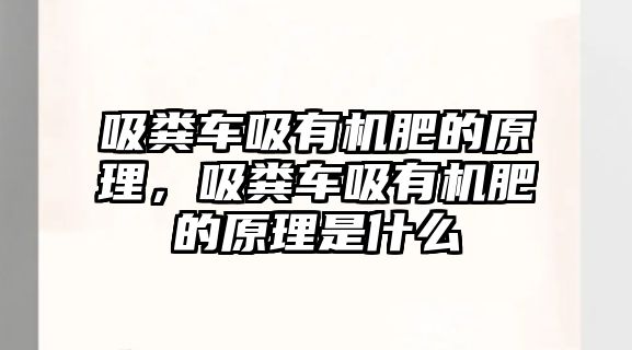 吸糞車吸有機肥的原理，吸糞車吸有機肥的原理是什么