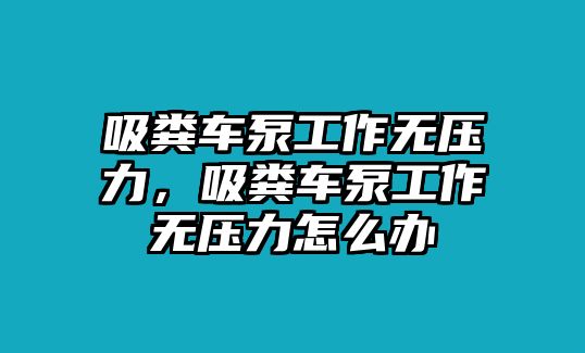 吸糞車泵工作無壓力，吸糞車泵工作無壓力怎么辦