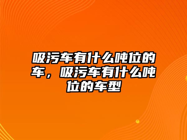 吸污車有什么噸位的車，吸污車有什么噸位的車型