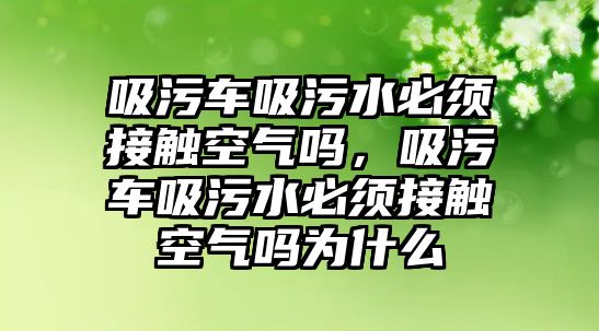 吸污車吸污水必須接觸空氣嗎，吸污車吸污水必須接觸空氣嗎為什么