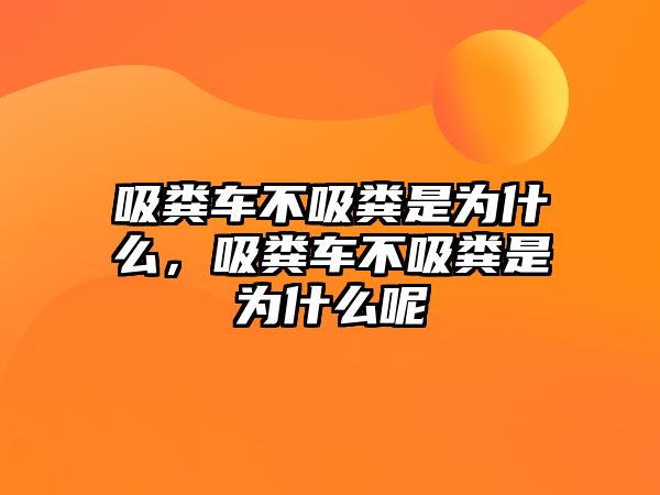 吸糞車不吸糞是為什么，吸糞車不吸糞是為什么呢