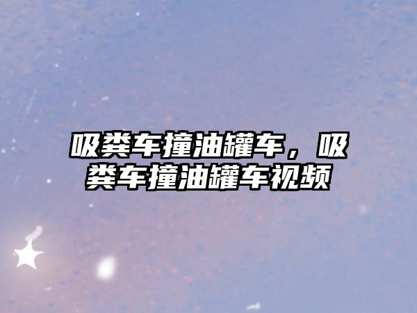 吸糞車撞油罐車，吸糞車撞油罐車視頻