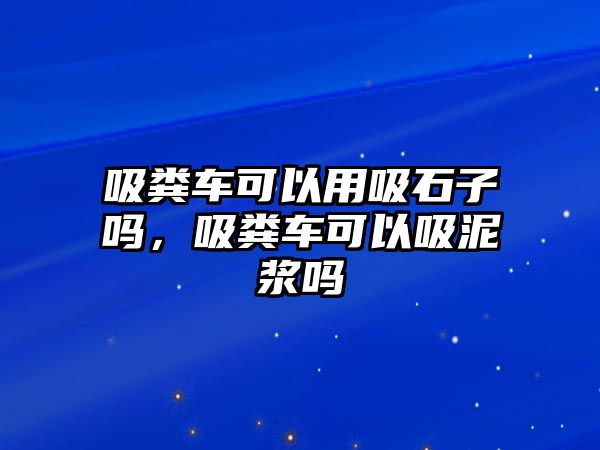 吸糞車可以用吸石子嗎，吸糞車可以吸泥漿嗎