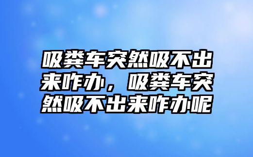 吸糞車突然吸不出來咋辦，吸糞車突然吸不出來咋辦呢