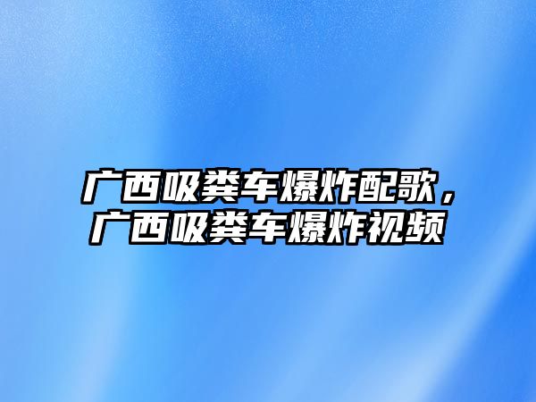 廣西吸糞車爆炸配歌，廣西吸糞車爆炸視頻