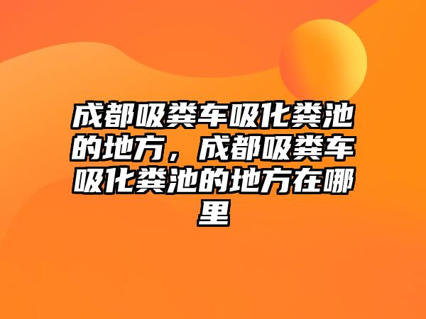 成都吸糞車吸化糞池的地方，成都吸糞車吸化糞池的地方在哪里