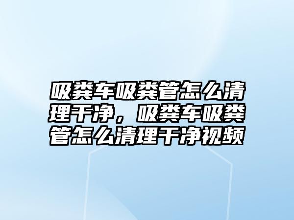 吸糞車吸糞管怎么清理干凈，吸糞車吸糞管怎么清理干凈視頻