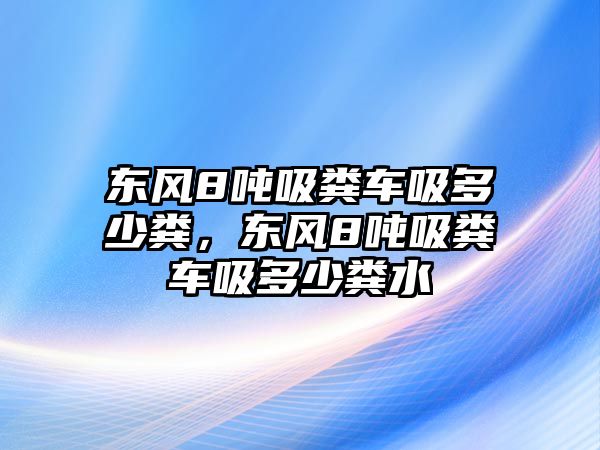 東風8噸吸糞車吸多少糞，東風8噸吸糞車吸多少糞水