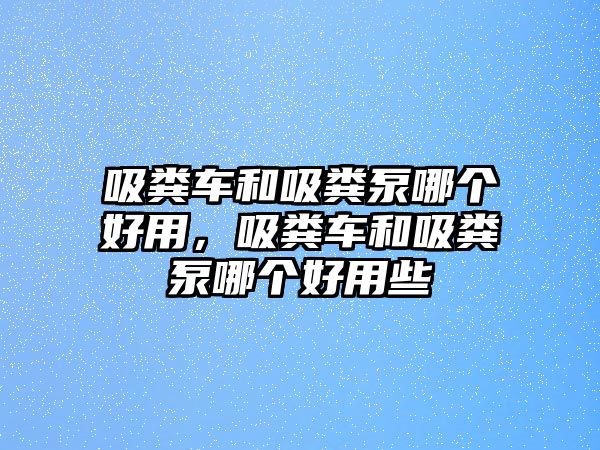 吸糞車和吸糞泵哪個好用，吸糞車和吸糞泵哪個好用些