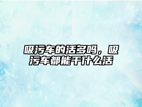 吸污車的活多嗎，吸污車都能干什么活