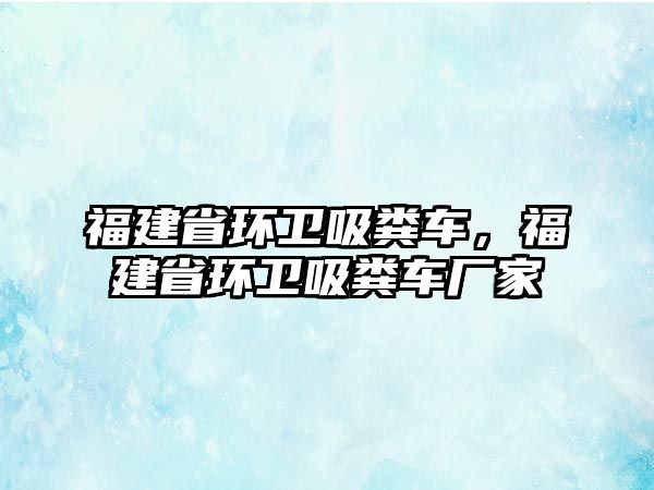 福建省環衛吸糞車，福建省環衛吸糞車廠家