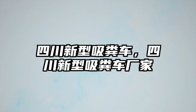 四川新型吸糞車，四川新型吸糞車廠家