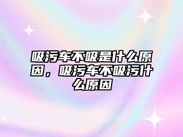 吸污車不吸是什么原因，吸污車不吸污什么原因