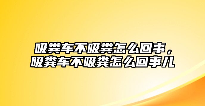 吸糞車不吸糞怎么回事，吸糞車不吸糞怎么回事兒