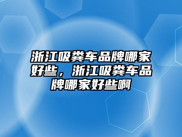 浙江吸糞車品牌哪家好些，浙江吸糞車品牌哪家好些啊