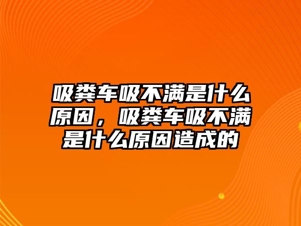 吸糞車吸不滿是什么原因，吸糞車吸不滿是什么原因造成的