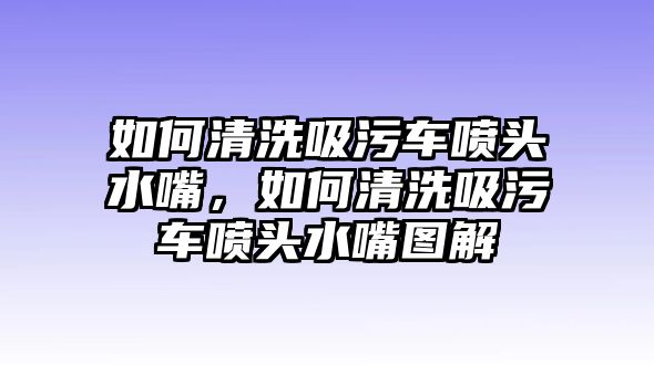 如何清洗吸污車噴頭水嘴，如何清洗吸污車噴頭水嘴圖解