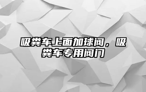 吸糞車上面加球閥，吸糞車專用閥門