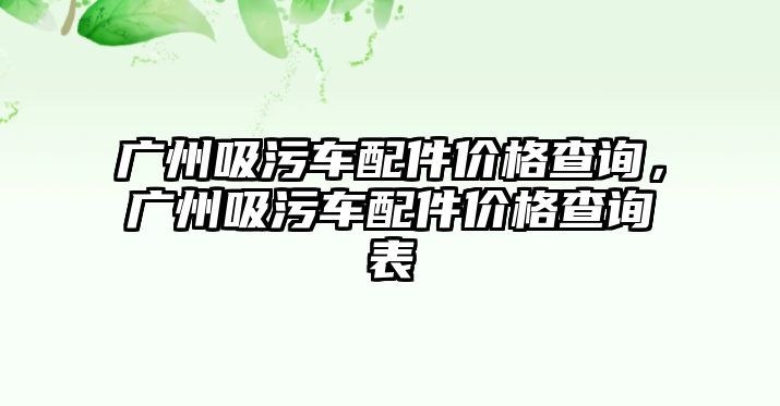 廣州吸污車配件價(jià)格查詢，廣州吸污車配件價(jià)格查詢表