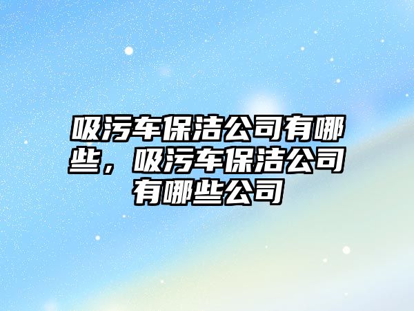 吸污車保潔公司有哪些，吸污車保潔公司有哪些公司