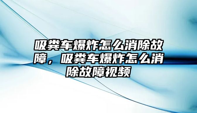 吸糞車爆炸怎么消除故障，吸糞車爆炸怎么消除故障視頻