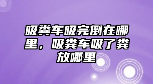 吸糞車吸完倒在哪里，吸糞車吸了糞放哪里