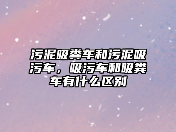 污泥吸糞車和污泥吸污車，吸污車和吸糞車有什么區別