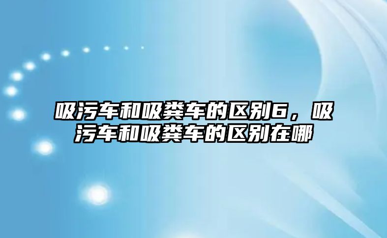 吸污車和吸糞車的區(qū)別6，吸污車和吸糞車的區(qū)別在哪