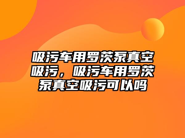 吸污車用羅茨泵真空吸污，吸污車用羅茨泵真空吸污可以嗎