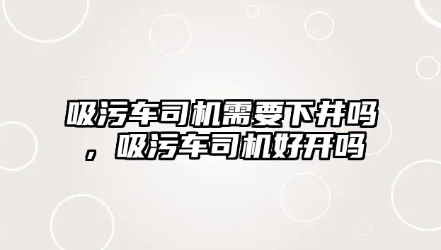 吸污車司機需要下井嗎，吸污車司機好開嗎