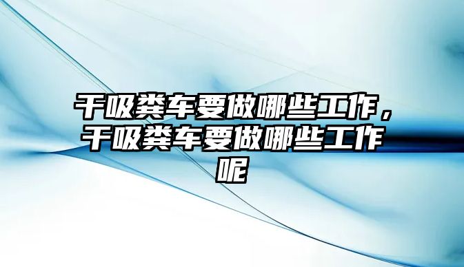 干吸糞車要做哪些工作，干吸糞車要做哪些工作呢