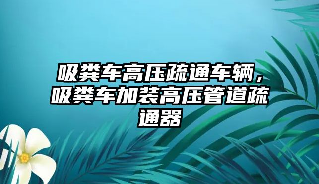 吸糞車高壓疏通車輛，吸糞車加裝高壓管道疏通器