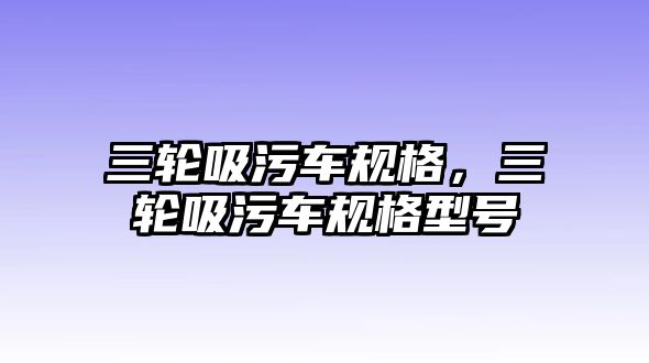 三輪吸污車規格，三輪吸污車規格型號