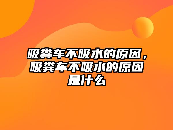 吸糞車不吸水的原因，吸糞車不吸水的原因是什么