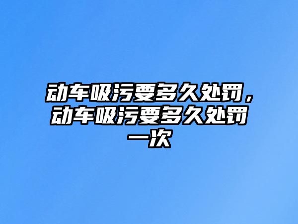 動車吸污要多久處罰，動車吸污要多久處罰一次