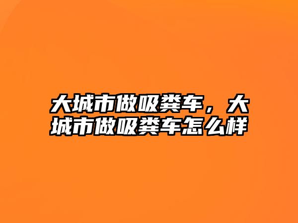 大城市做吸糞車，大城市做吸糞車怎么樣