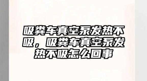 吸糞車真空泵發熱不吸，吸糞車真空泵發熱不吸怎么回事