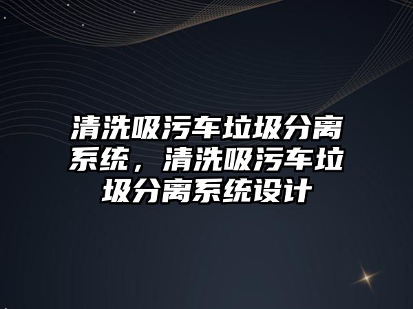 清洗吸污車垃圾分離系統，清洗吸污車垃圾分離系統設計