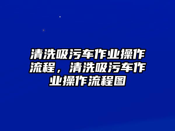 清洗吸污車作業操作流程，清洗吸污車作業操作流程圖