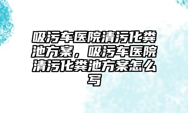 吸污車醫(yī)院清污化糞池方案，吸污車醫(yī)院清污化糞池方案怎么寫