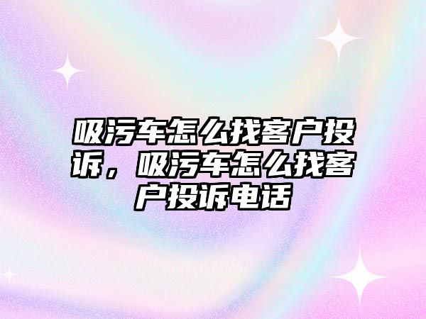 吸污車怎么找客戶投訴，吸污車怎么找客戶投訴電話