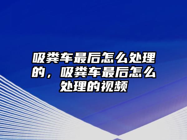 吸糞車最后怎么處理的，吸糞車最后怎么處理的視頻