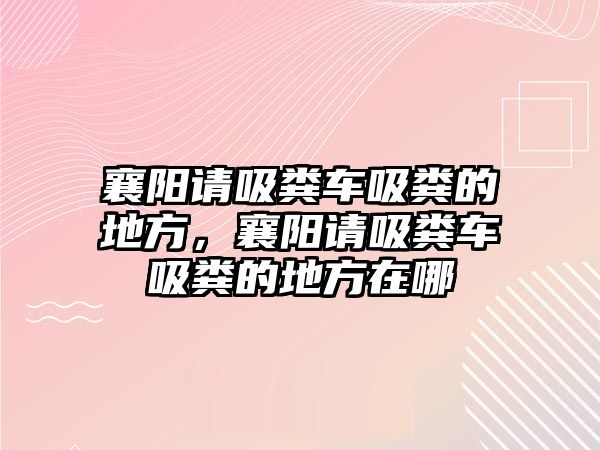 襄陽請吸糞車吸糞的地方，襄陽請吸糞車吸糞的地方在哪