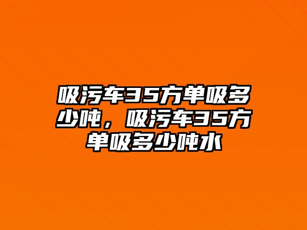 吸污車35方單吸多少噸，吸污車35方單吸多少噸水