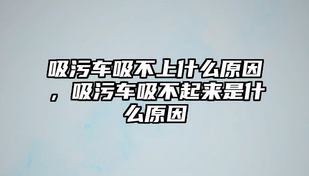 吸污車吸不上什么原因，吸污車吸不起來是什么原因