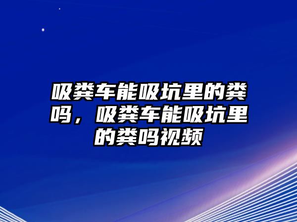 吸糞車能吸坑里的糞嗎，吸糞車能吸坑里的糞嗎視頻