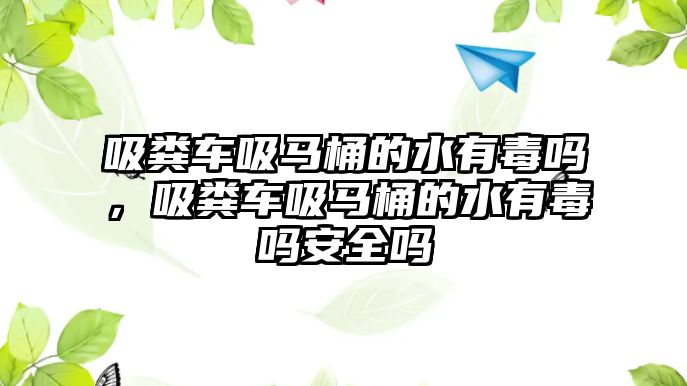 吸糞車吸馬桶的水有毒嗎，吸糞車吸馬桶的水有毒嗎安全嗎