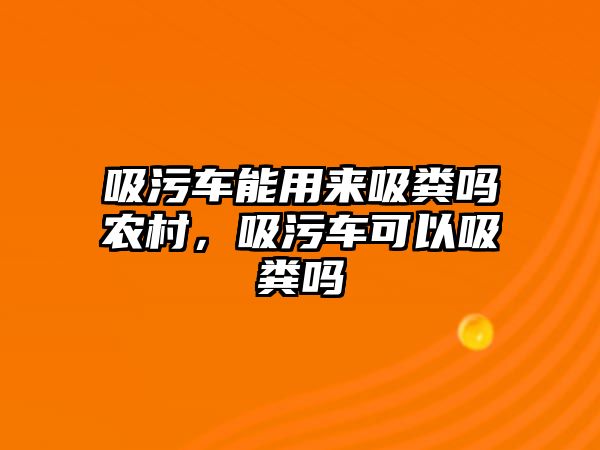 吸污車能用來吸糞嗎農村，吸污車可以吸糞嗎