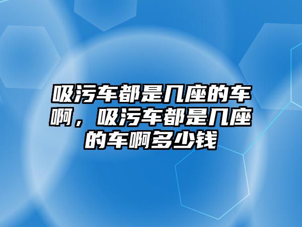 吸污車都是幾座的車啊，吸污車都是幾座的車啊多少錢