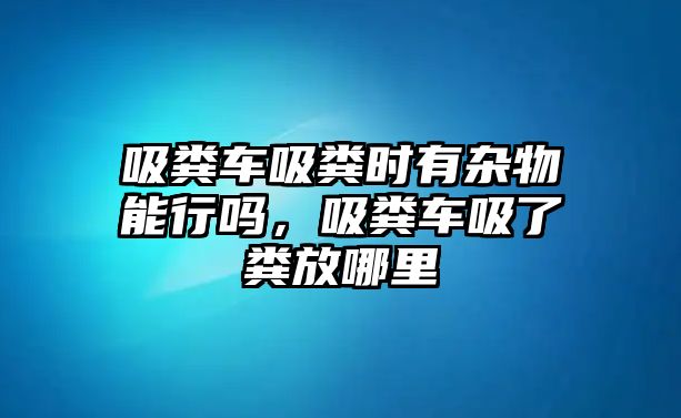 吸糞車吸糞時有雜物能行嗎，吸糞車吸了糞放哪里